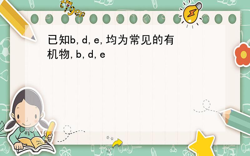 已知b,d,e,均为常见的有机物,b,d,e