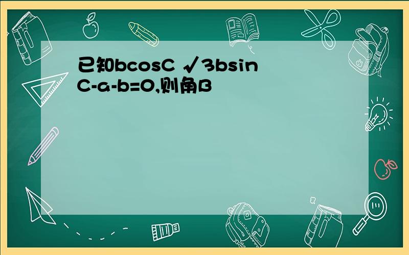 已知bcosC √3bsinC-a-b=0,则角B