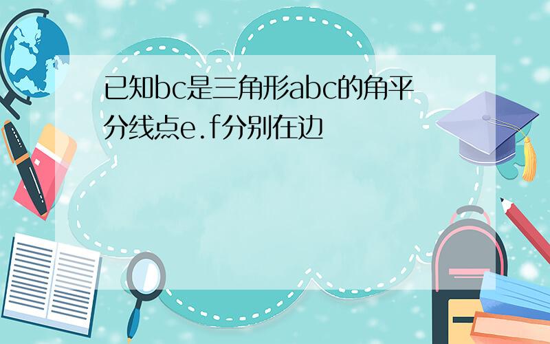 已知bc是三角形abc的角平分线点e.f分别在边