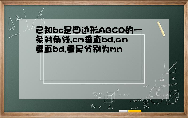 已知bc是四边形ABCD的一条对角线,cm垂直bd,an垂直bd,垂足分别为mn