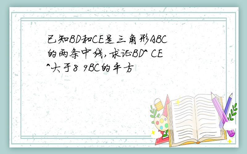 已知BD和CE是三角形ABC的两条中线,求证BD^ CE^大于8 9BC的平方