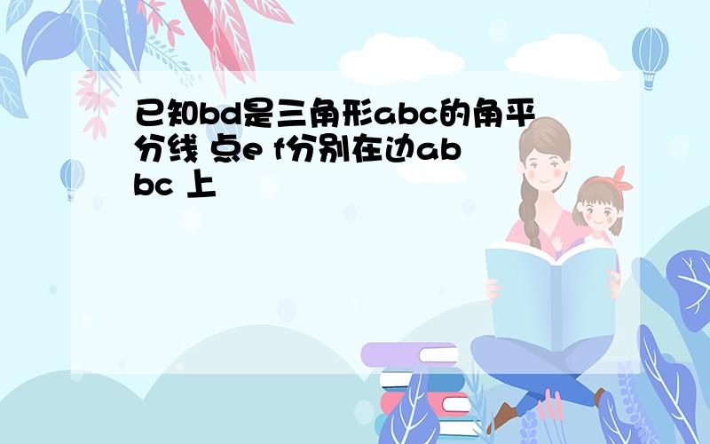 已知bd是三角形abc的角平分线 点e f分别在边ab bc 上