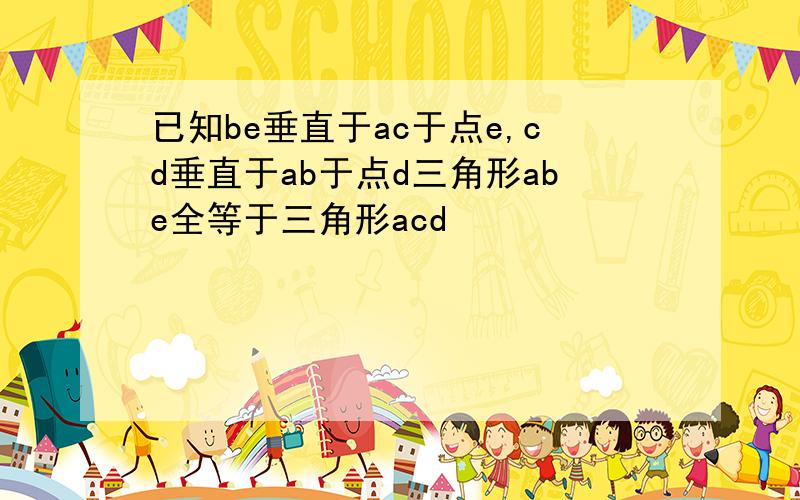 已知be垂直于ac于点e,cd垂直于ab于点d三角形abe全等于三角形acd