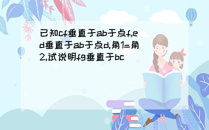 已知cf垂直于ab于点f,ed垂直于ab于点d,角1=角2,试说明fg垂直于bc