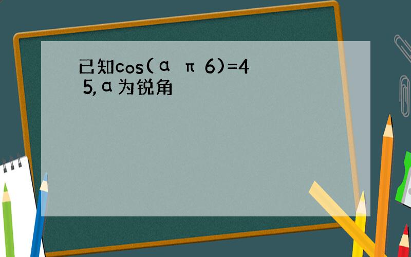 已知cos(α π 6)=4 5,α为锐角