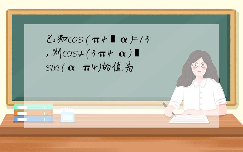 已知cos(π4−α)=13,则cos2(3π4 α)−sin(α π4)的值为