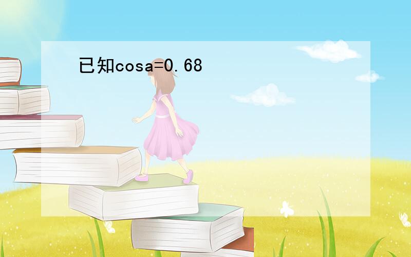 已知cosa=0.68