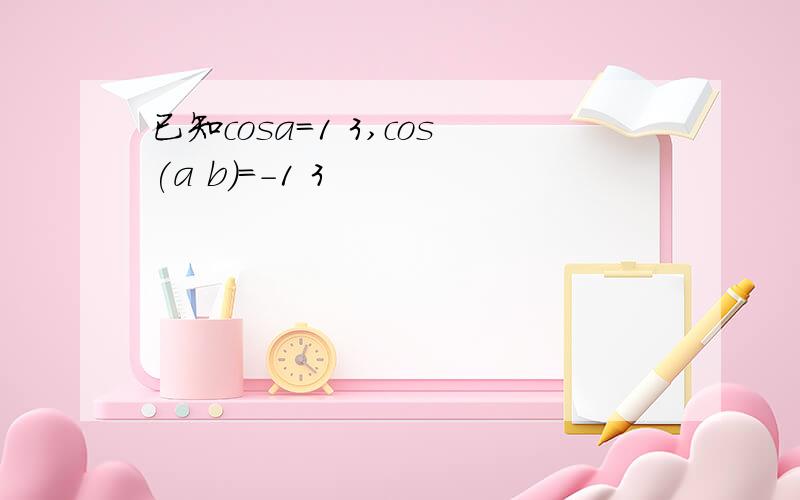 已知cosa=1 3,cos(a b)=-1 3