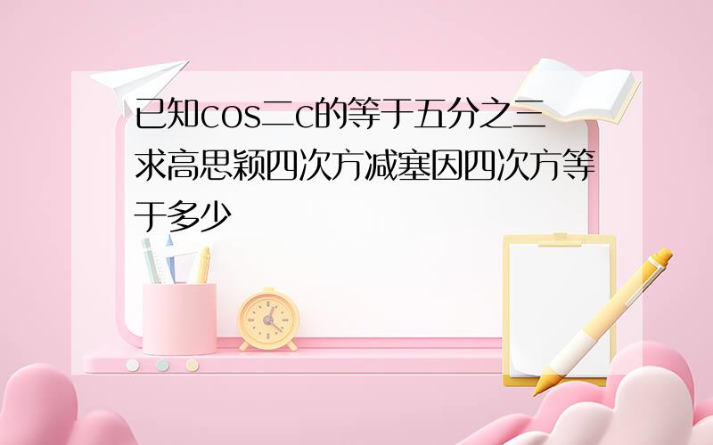 已知cos二c的等于五分之三求高思颖四次方减塞因四次方等于多少