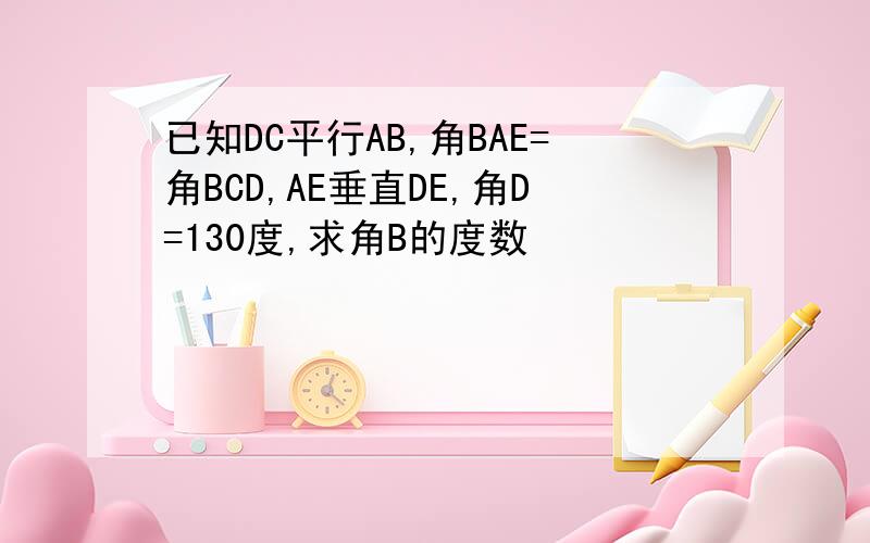 已知DC平行AB,角BAE=角BCD,AE垂直DE,角D=130度,求角B的度数