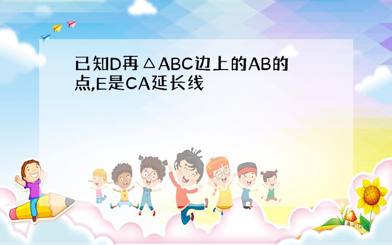 已知D再△ABC边上的AB的点,E是CA延长线