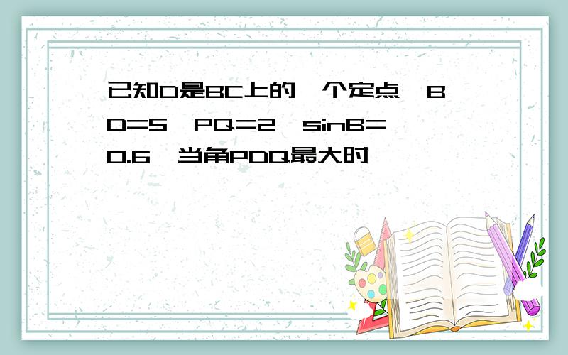 已知D是BC上的一个定点,BD=5,PQ=2,sinB=0.6,当角PDQ最大时