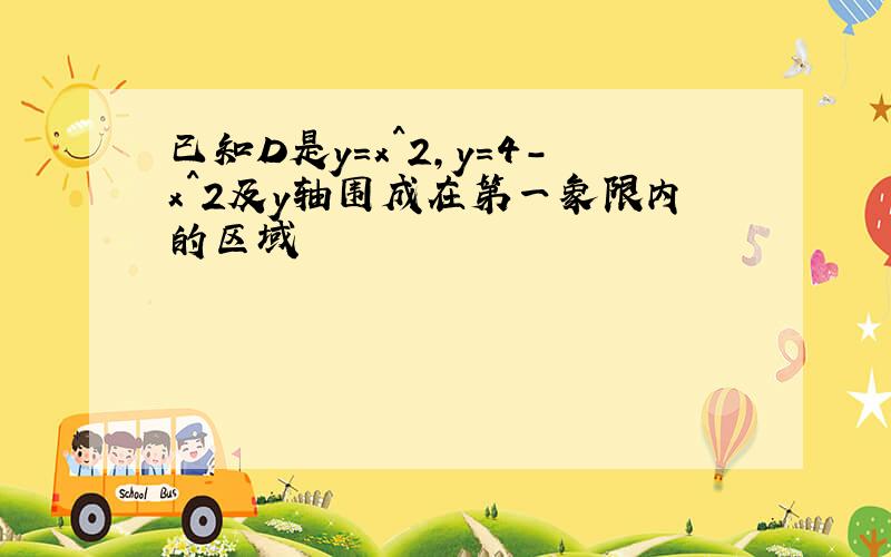 已知D是y=x^2,y=4-x^2及y轴围成在第一象限内的区域