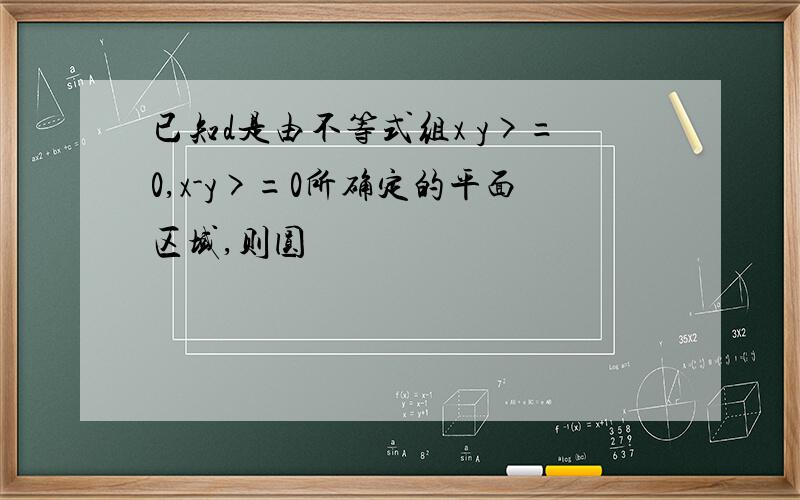 已知d是由不等式组x y>=0,x-y>=0所确定的平面区域,则圆