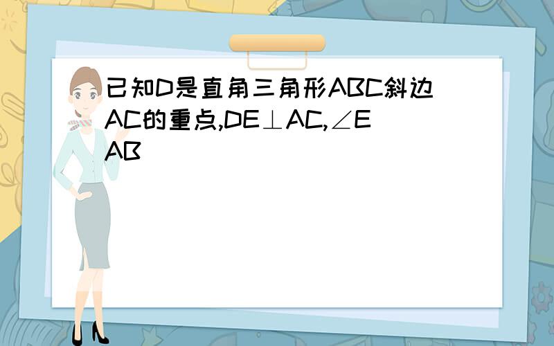 已知D是直角三角形ABC斜边AC的重点,DE⊥AC,∠EAB