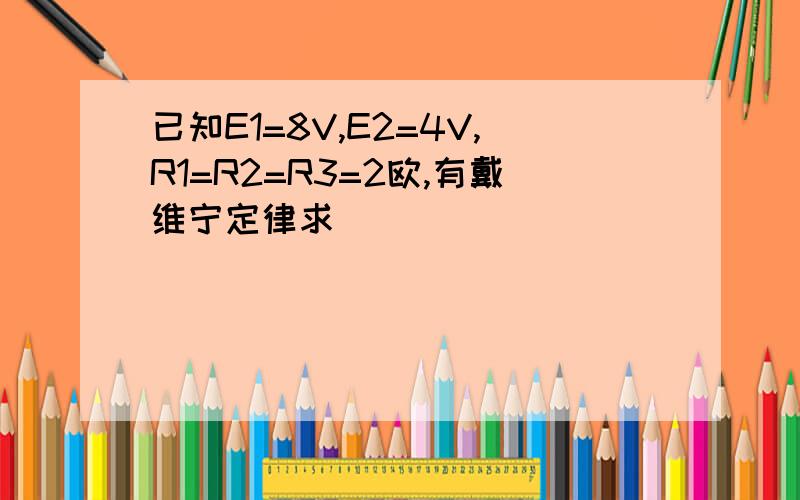 已知E1=8V,E2=4V,R1=R2=R3=2欧,有戴维宁定律求