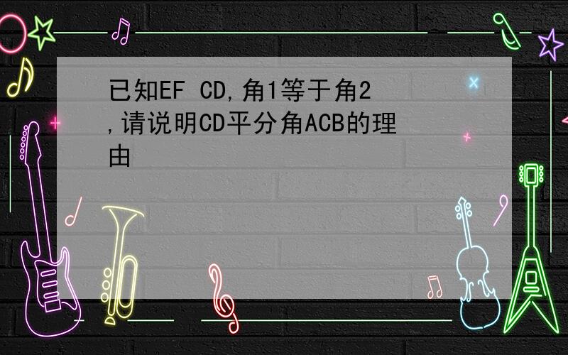 已知EF CD,角1等于角2,请说明CD平分角ACB的理由