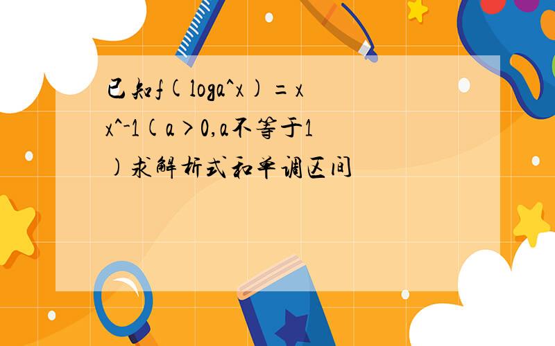 已知f(loga^x)=x x^-1(a>0,a不等于1)求解析式和单调区间