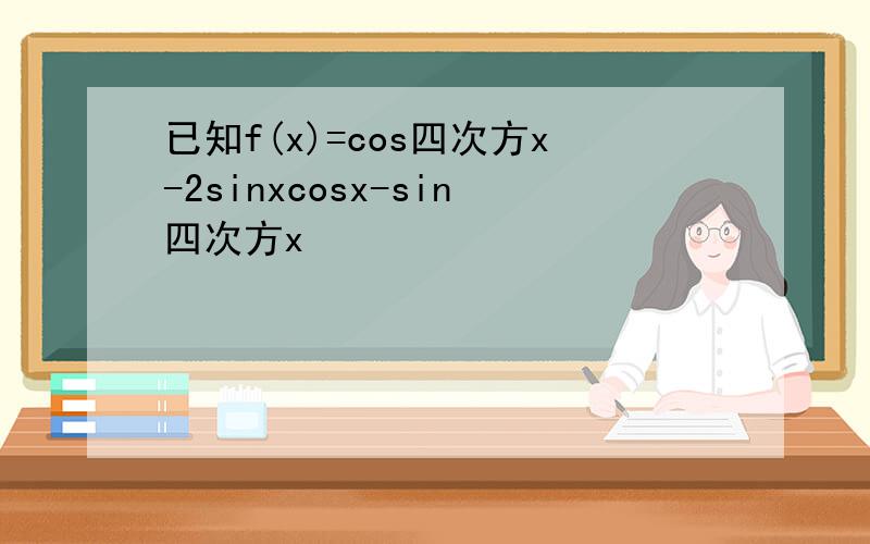 已知f(x)=cos四次方x-2sinxcosx-sin四次方x