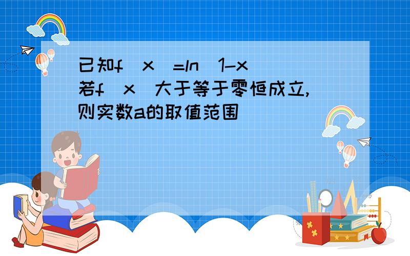 已知f(x)=ln(1-x)若f(x)大于等于零恒成立,则实数a的取值范围