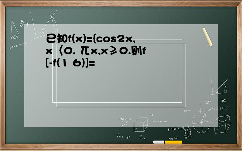 已知f(x)={cos2x,x〈0. 兀x,x≥0.则f[-f(1 6)]=