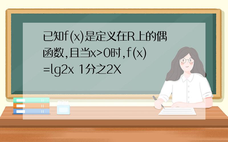 已知f(x)是定义在R上的偶函数,且当x>0时,f(x)=lg2x 1分之2X