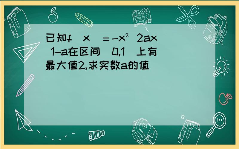 已知f(x)＝-x² 2ax 1-a在区间[0,1]上有最大值2,求实数a的值