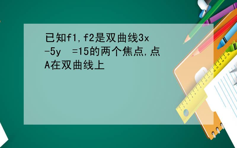 已知f1,f2是双曲线3x²-5y²=15的两个焦点,点A在双曲线上