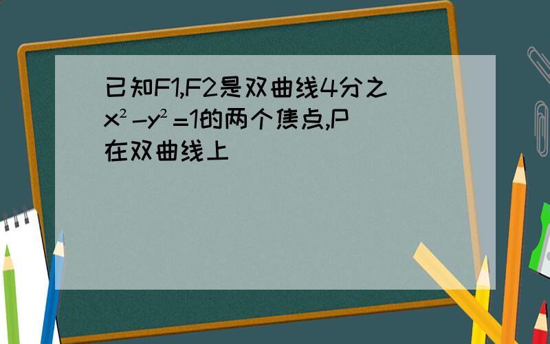 已知F1,F2是双曲线4分之x²-y²=1的两个焦点,P在双曲线上