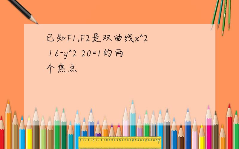 已知F1,F2是双曲线x^2 16-y^2 20=1的两个焦点