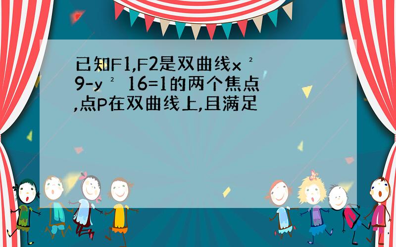 已知F1,F2是双曲线x² 9-y² 16=1的两个焦点,点P在双曲线上,且满足