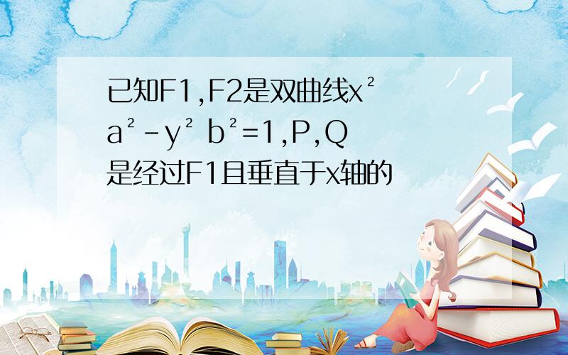 已知F1,F2是双曲线x² a²-y² b²=1,P,Q是经过F1且垂直于x轴的