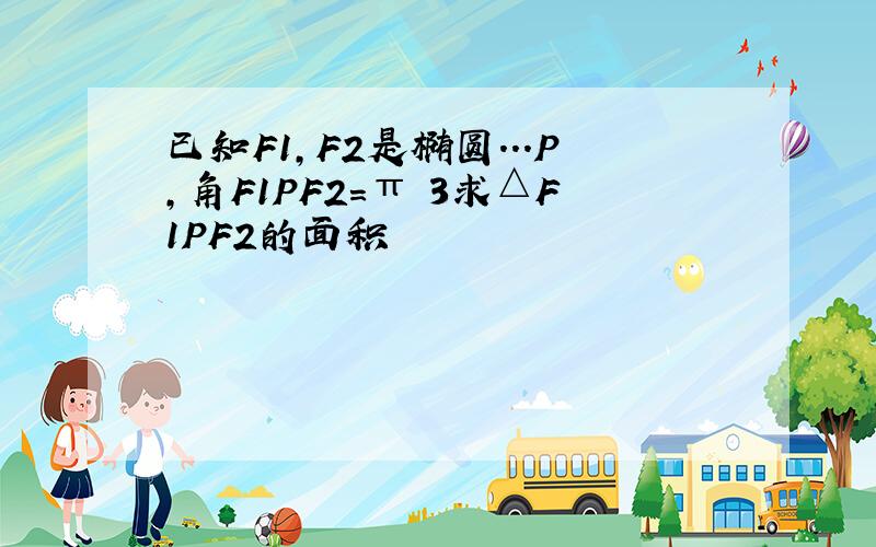 已知F1,F2是椭圆...P,角F1PF2=π 3求△F1PF2的面积