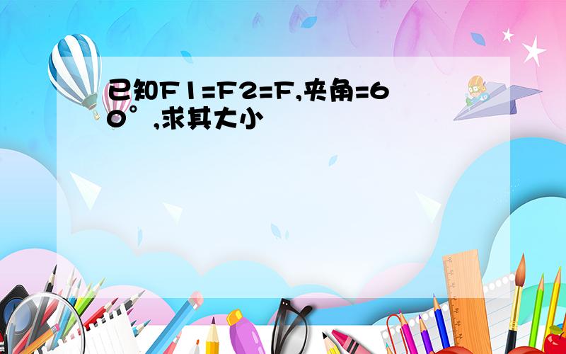 已知F1=F2=F,夹角=60°,求其大小