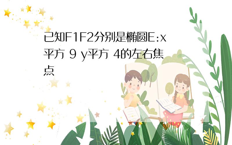 已知F1F2分别是椭圆E:x平方 9 y平方 4的左右焦点