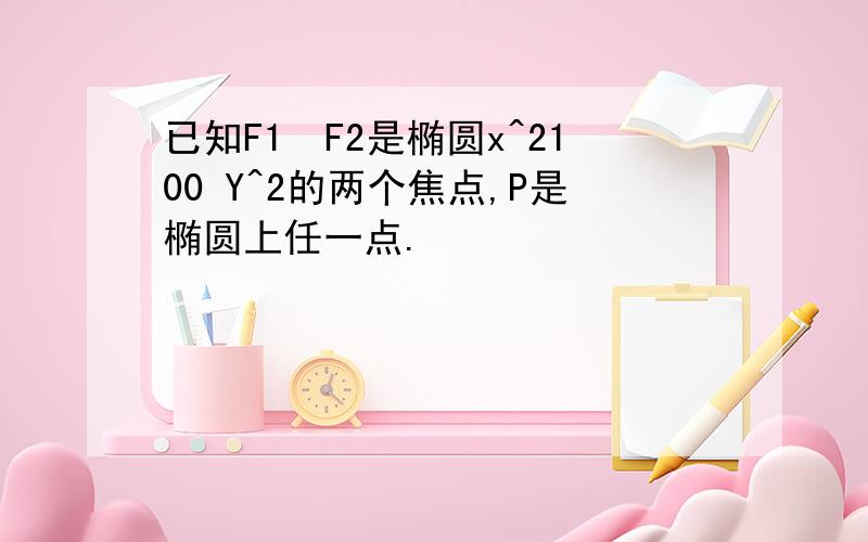 已知F1､F2是椭圆x^2100 Y^2的两个焦点,P是椭圆上任一点.