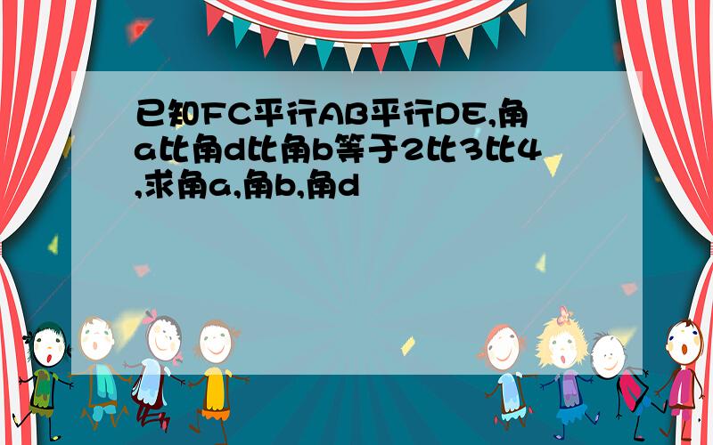 已知FC平行AB平行DE,角a比角d比角b等于2比3比4,求角a,角b,角d