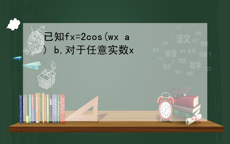 已知fx=2cos(wx a) b,对于任意实数x