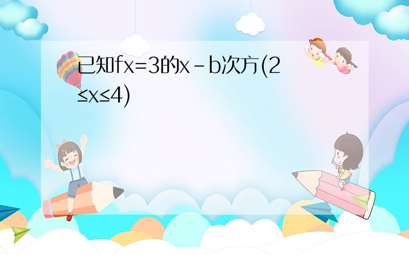 已知fx=3的x-b次方(2≤x≤4)