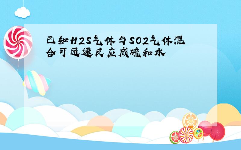 已知H2S气体与SO2气体混合可迅速反应成硫和水