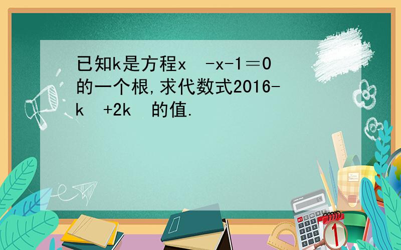 已知k是方程x²-x-1＝0的一个根,求代数式2016-k³+2k²的值.