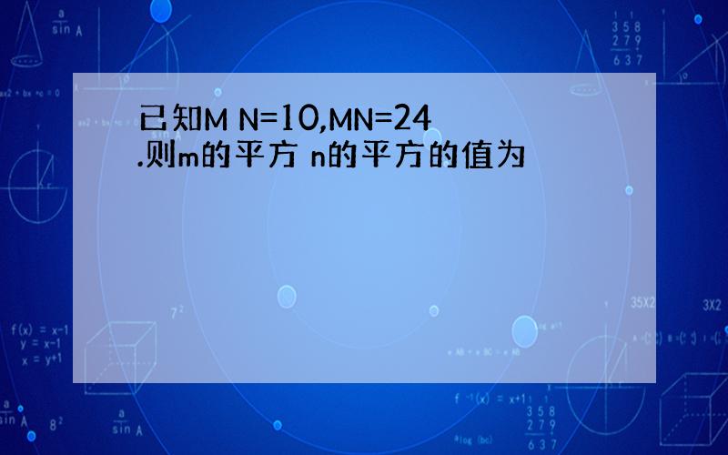 已知M N=10,MN=24.则m的平方 n的平方的值为