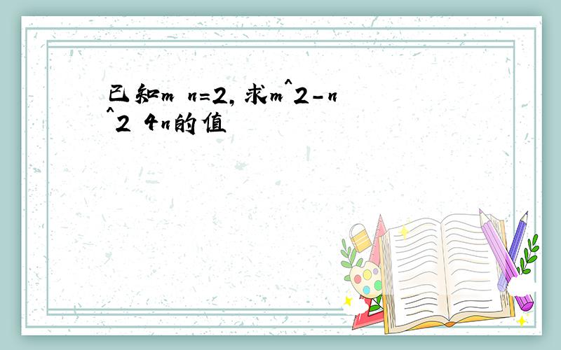 已知m n=2,求m^2-n^2 4n的值