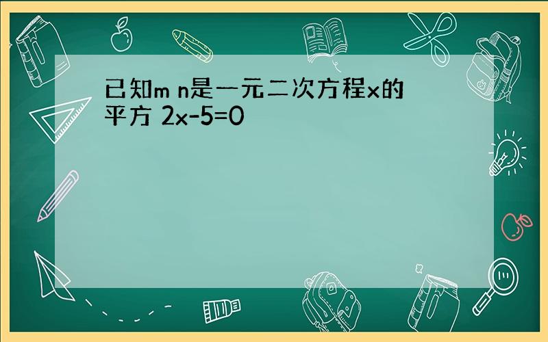 已知m n是一元二次方程x的平方 2x-5=0