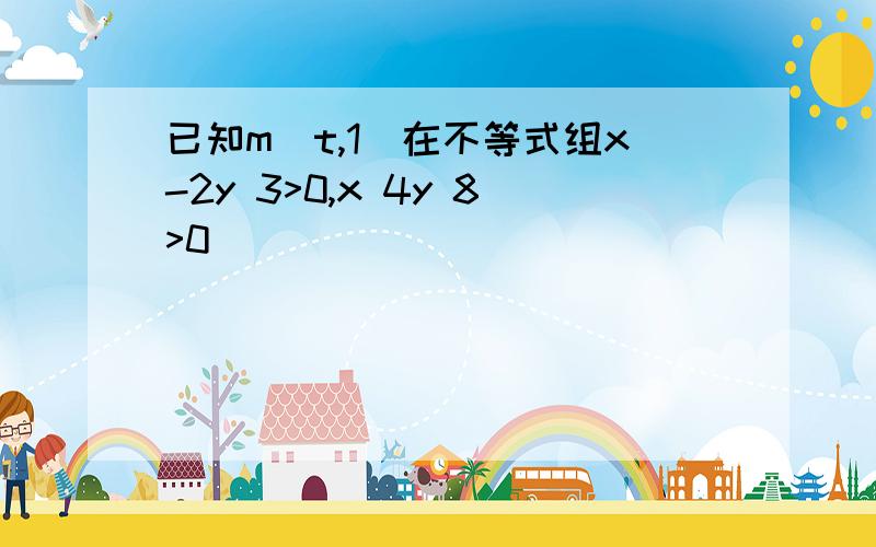 已知m(t,1)在不等式组x-2y 3>0,x 4y 8>0