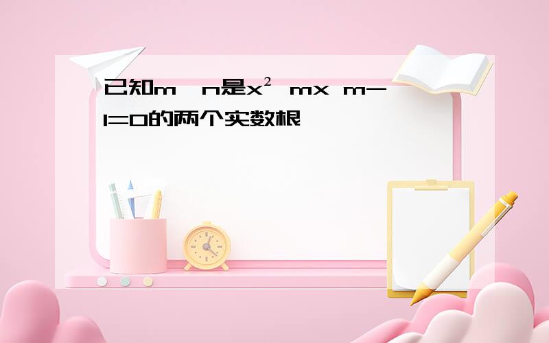 已知m,n是x² mx m-1=0的两个实数根