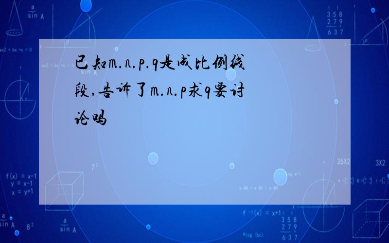 已知m.n.p.q是成比例线段,告诉了m.n.p求q要讨论吗