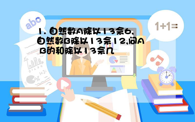 1. 自然数A除以13佘6,自然数B除以13佘12,问A B的和除以13佘几