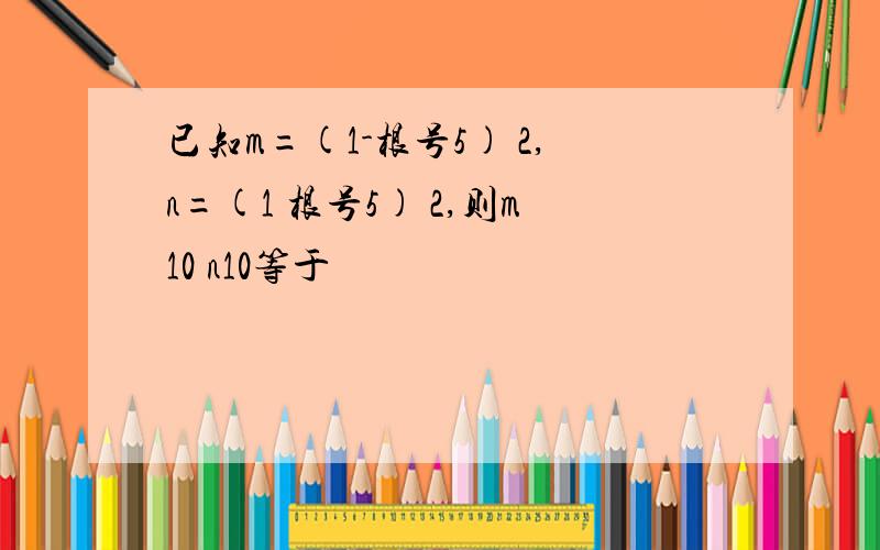 已知m=(1-根号5) 2,n=(1 根号5) 2,则m10 n10等于