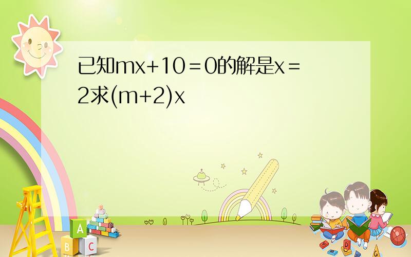 已知mx+10＝0的解是x＝2求(m+2)x